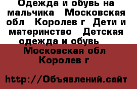 Одежда и обувь на мальчика - Московская обл., Королев г. Дети и материнство » Детская одежда и обувь   . Московская обл.,Королев г.